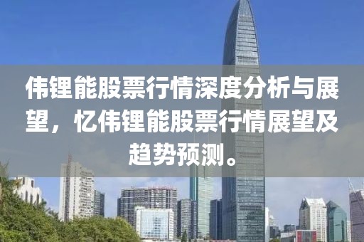 伟锂能股票行情深度分析与展望，忆伟锂能股票行情展望及趋势预测。