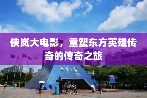 侠岚大电影，重塑东方英雄传奇的传奇之旅