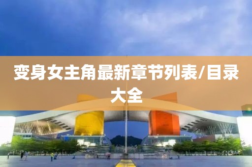 变身女主角最新章节列表/目录大全