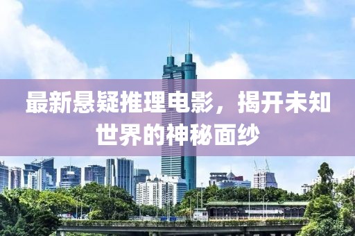 最新悬疑推理电影，揭开未知世界的神秘面纱