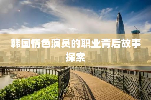 韩国情色演员的职业背后故事探索