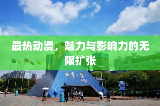 最热动漫，魅力与影响力的无限扩张