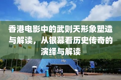 香港电影中的武则天形象塑造与解读，从银幕看历史传奇的演绎与解读