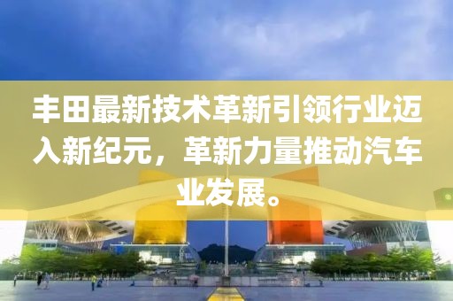 丰田最新技术革新引领行业迈入新纪元，革新力量推动汽车业发展。