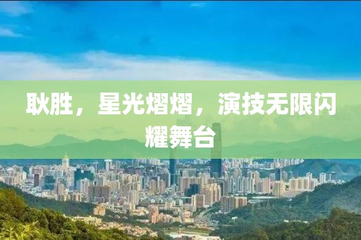耿胜，星光熠熠，演技无限闪耀舞台