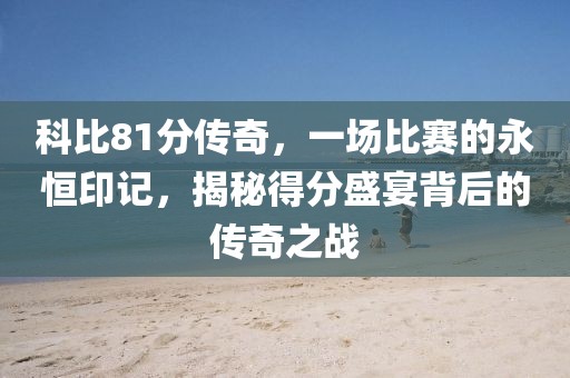 科比81分传奇，一场比赛的永恒印记，揭秘得分盛宴背后的传奇之战