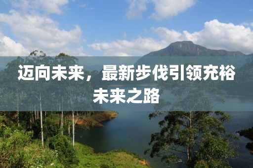 迈向未来，最新步伐引领充裕未来之路