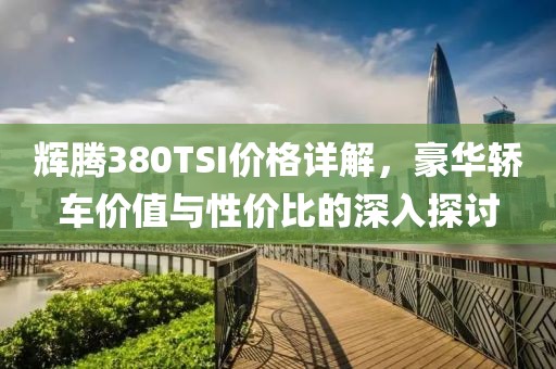 辉腾380TSI价格详解，豪华轿车价值与性价比的深入探讨