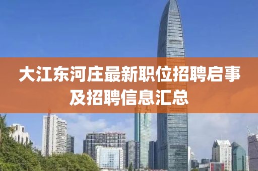 大江东河庄最新职位招聘启事及招聘信息汇总