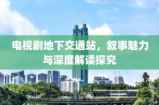 电视剧地下交通站，叙事魅力与深度解读探究