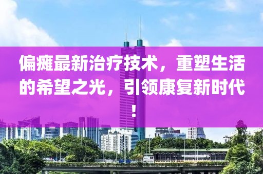 偏瘫最新治疗技术，重塑生活的希望之光，引领康复新时代！
