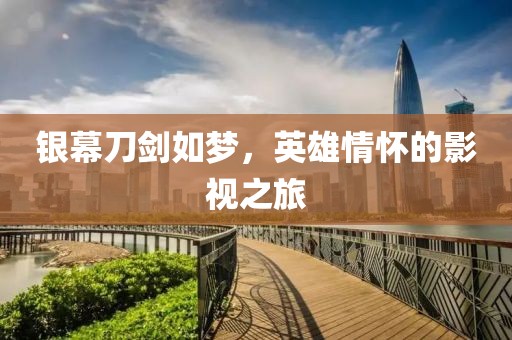 银幕刀剑如梦，英雄情怀的影视之旅
