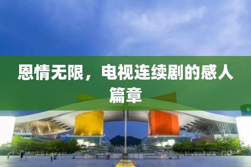 恩情无限，电视连续剧的感人篇章