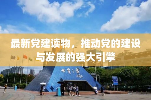 最新党建读物，推动党的建设与发展的强大引擎