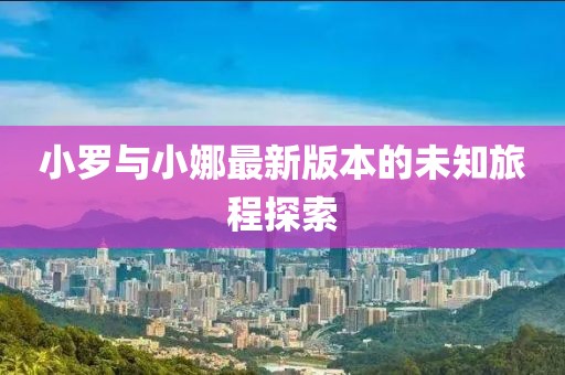 小罗与小娜最新版本的未知旅程探索