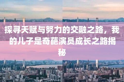 探寻天赋与努力的交融之路，我的儿子是奇葩演员成长之路揭秘