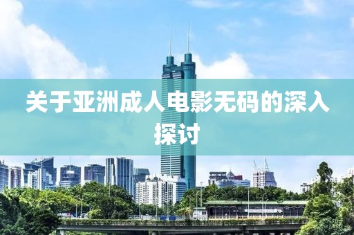 关于亚洲成人电影无码的深入探讨