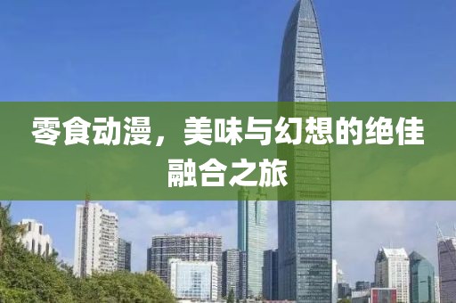 零食动漫，美味与幻想的绝佳融合之旅