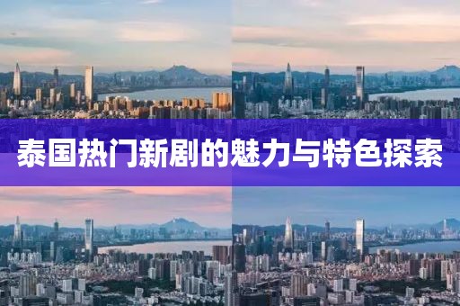 泰国热门新剧的魅力与特色探索