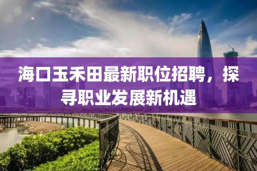 海口玉禾田最新职位招聘，探寻职业发展新机遇