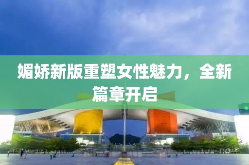 媚娇新版重塑女性魅力，全新篇章开启