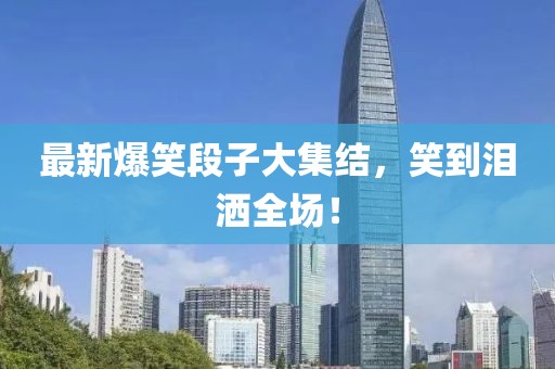 最新爆笑段子大集结，笑到泪洒全场！