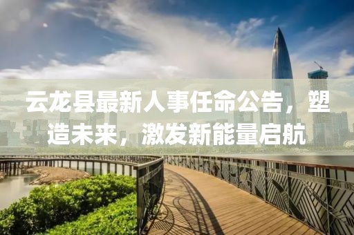 云龙县最新人事任命公告，塑造未来，激发新能量启航