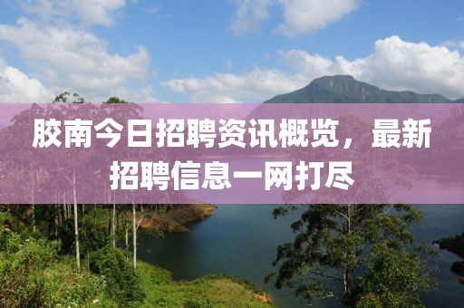 胶南今日招聘资讯概览，最新招聘信息一网打尽