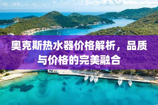 奥克斯热水器价格解析，品质与价格的完美融合