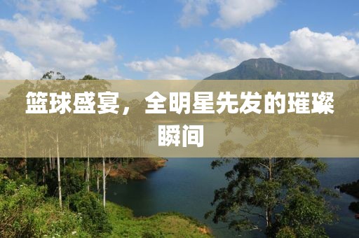篮球盛宴，全明星先发的璀璨瞬间