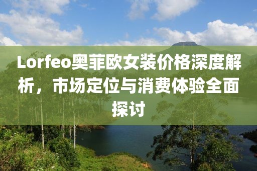 Lorfeo奥菲欧女装价格深度解析，市场定位与消费体验全面探讨