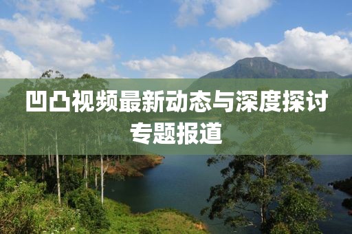 凹凸视频最新动态与深度探讨专题报道