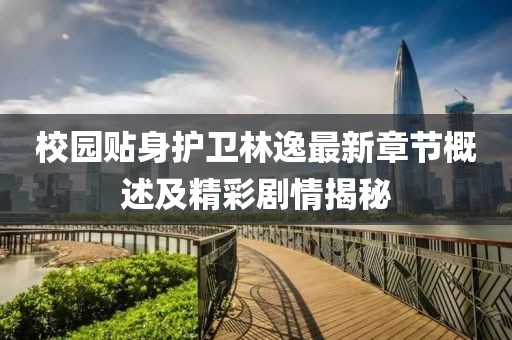 校园贴身护卫林逸最新章节概述及精彩剧情揭秘