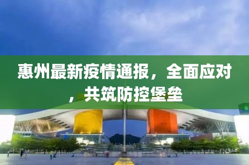 惠州最新疫情通报，全面应对，共筑防控堡垒