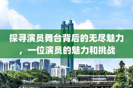 探寻演员舞台背后的无尽魅力，一位演员的魅力和挑战