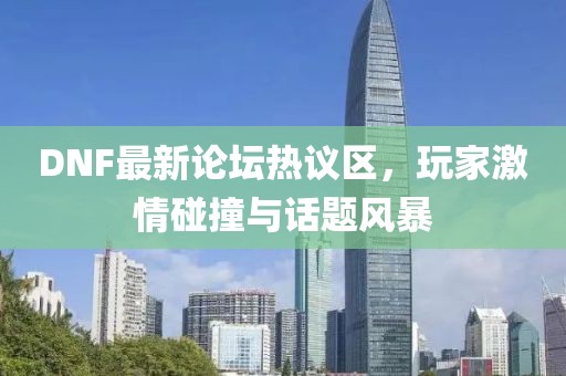 DNF最新论坛热议区，玩家激情碰撞与话题风暴