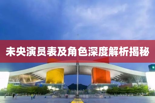 未央演员表及角色深度解析揭秘