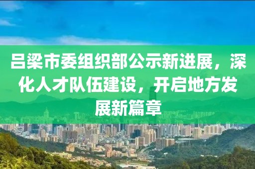 吕梁市委组织部公示新进展，深化人才队伍建设，开启地方发展新篇章