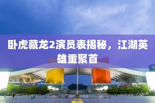 卧虎藏龙2演员表揭秘，江湖英雄重聚首