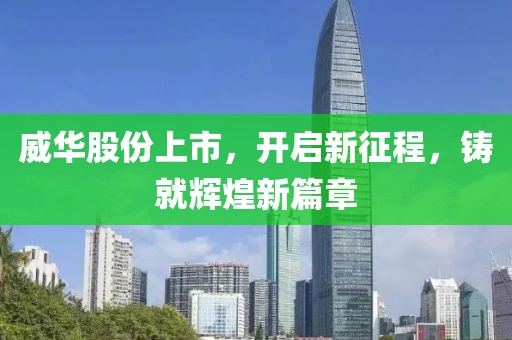 威华股份上市，开启新征程，铸就辉煌新篇章