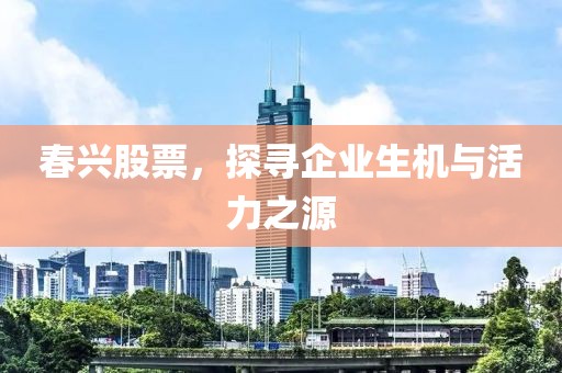 春兴股票，探寻企业生机与活力之源