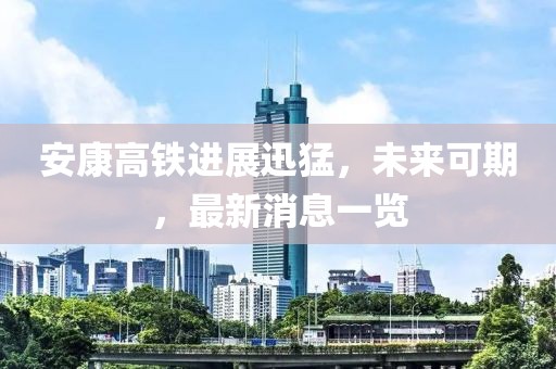 安康高铁进展迅猛，未来可期，最新消息一览