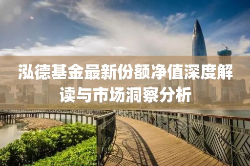 泓德基金最新份额净值深度解读与市场洞察分析