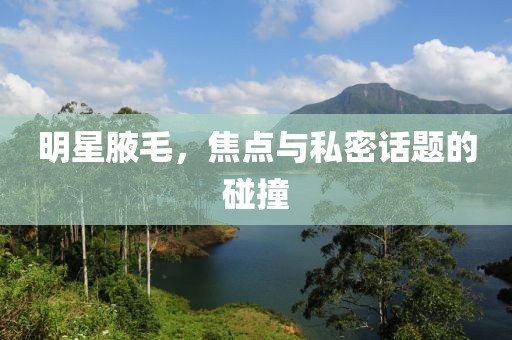 明星腋毛，焦点与私密话题的碰撞