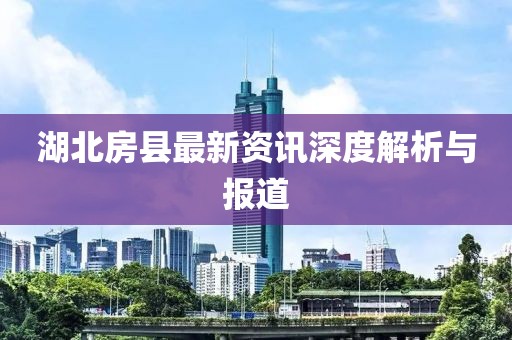湖北房县最新资讯深度解析与报道