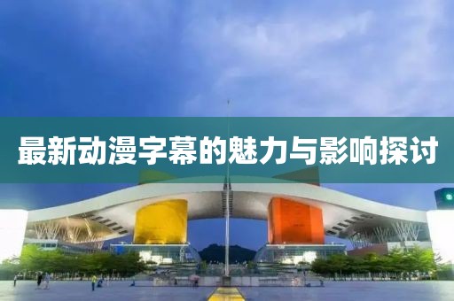 最新动漫字幕的魅力与影响探讨