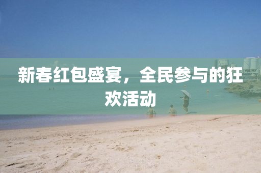 新春红包盛宴，全民参与的狂欢活动