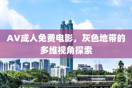 AV成人免费电影，灰色地带的多维视角探索