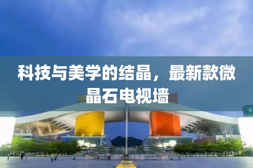 科技与美学的结晶，最新款微晶石电视墙