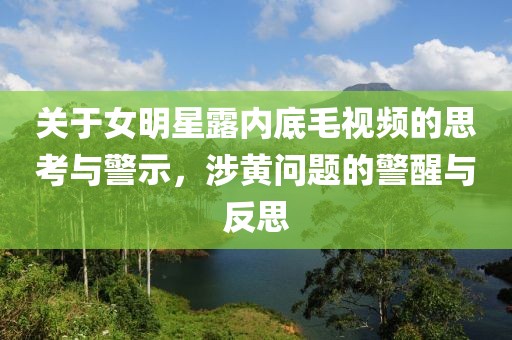 关于女明星露内底毛视频的思考与警示，涉黄问题的警醒与反思